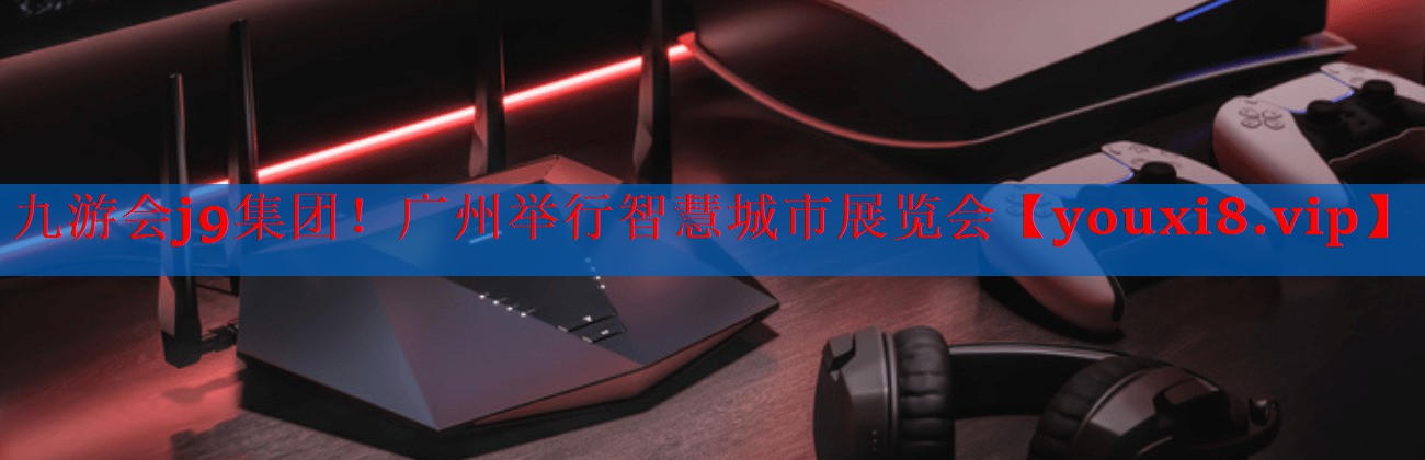 九游会j9集团！广州举行智慧城市展览会