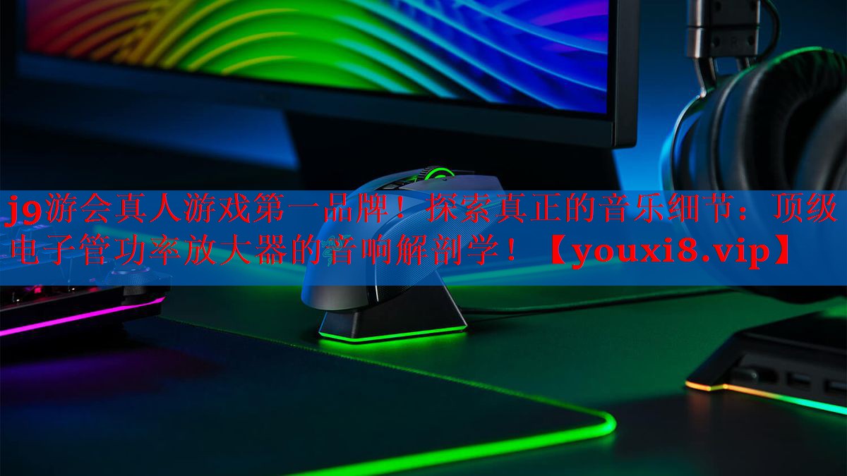 j9游会真人游戏第一品牌！探索真正的音乐细节：顶级电子管功率放大器的音响解剖学！
