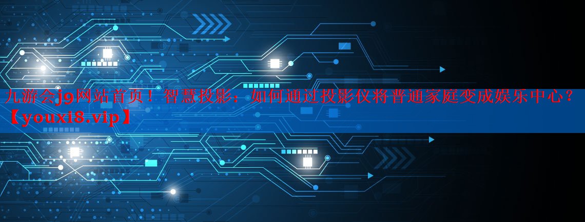 九游会j9网站首页！智慧投影：如何通过投影仪将普通家庭变成娱乐中心？
