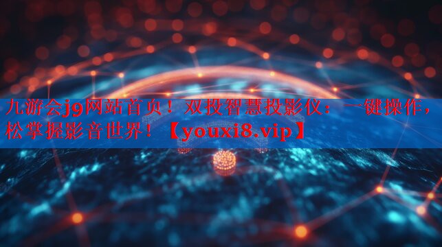 九游会j9网站首页！双投智慧投影仪：一键操作，轻松掌握影音世界！