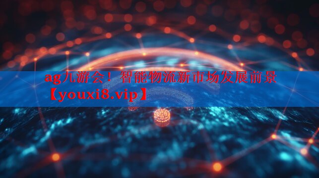 ag九游会！智能物流新市场发展前景
