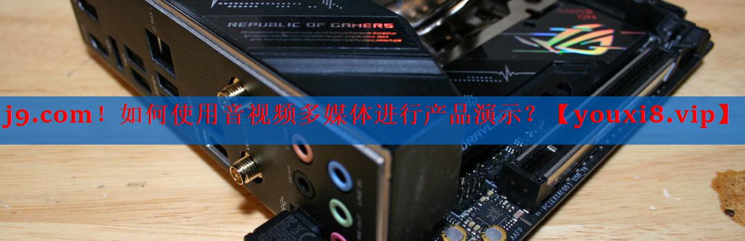 j9.com！如何使用音视频多媒体进行产品演示？