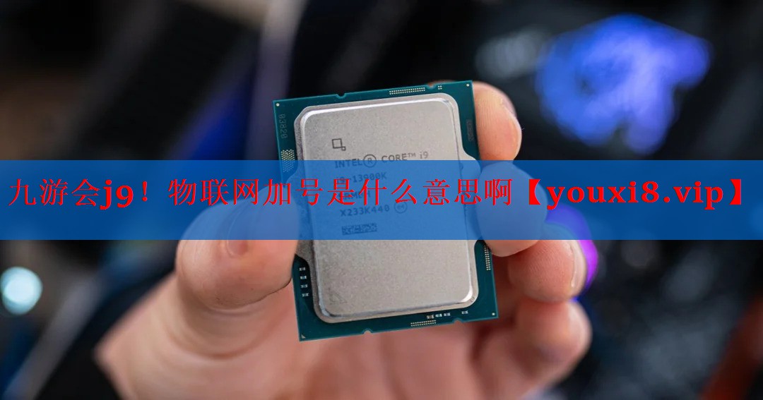 九游会j9！物联网加号是什么意思啊