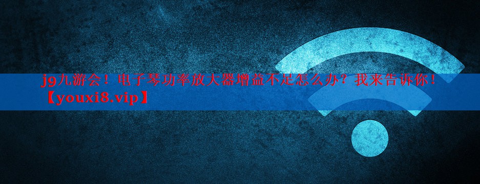 j9九游会！电子琴功率放大器增益不足怎么办？我来告诉你！
