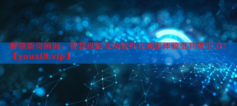 解锁新奇画面：智慧投影互动软件让观影体验更具吸引力！