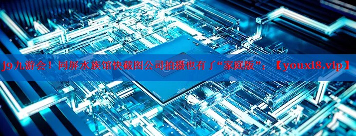 同屏水族馆快截图公司拍摄也有了“家庭版”; 同屏水族馆快截图公司拍摄也有了“家庭版”;