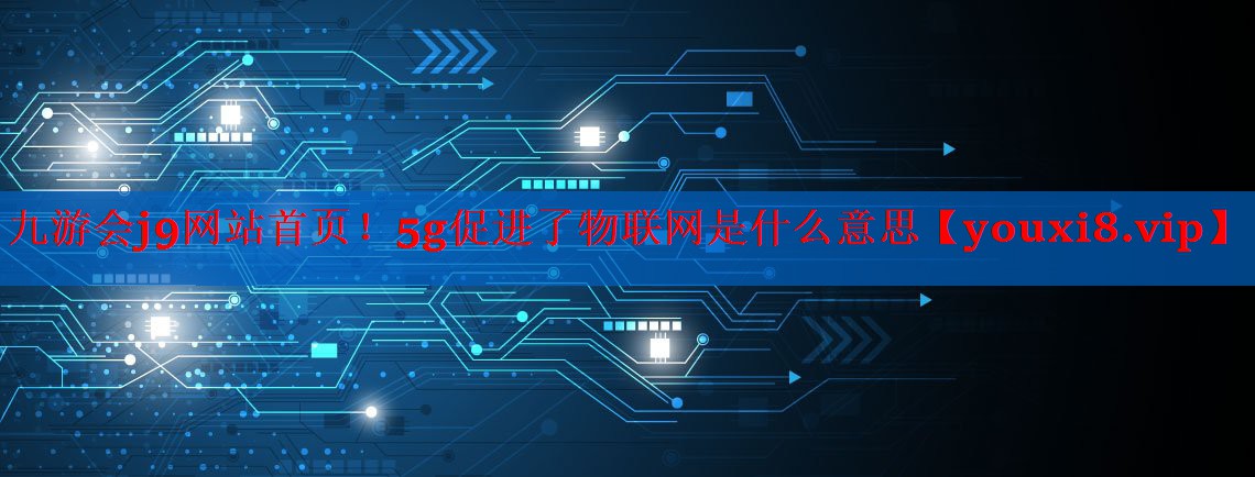 <strong>九游会j9网站首页！5g促进了物联网是什么意思</strong>