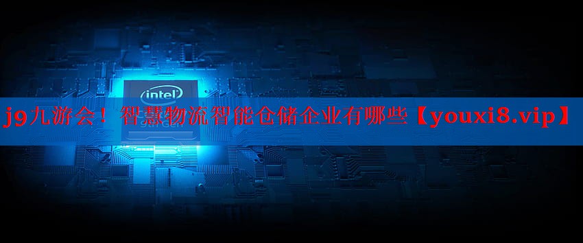 智慧物流智能仓储企业有哪些 智慧物流智能仓储企业有哪些